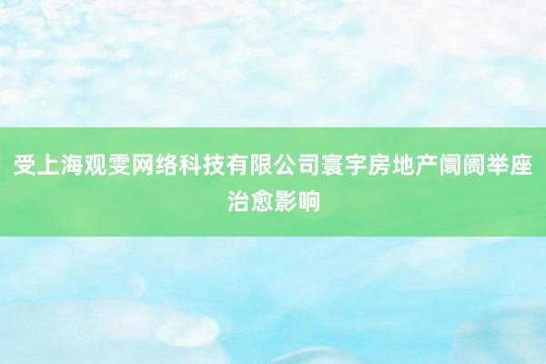受上海观雯网络科技有限公司寰宇房地产阛阓举座治愈影响