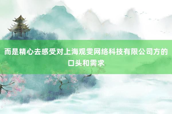 而是精心去感受对上海观雯网络科技有限公司方的口头和需求