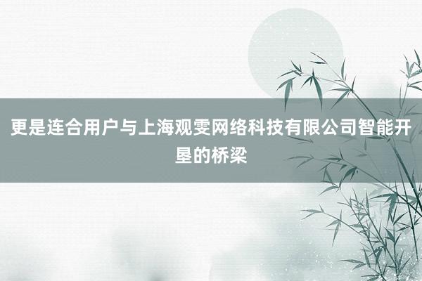 更是连合用户与上海观雯网络科技有限公司智能开垦的桥梁