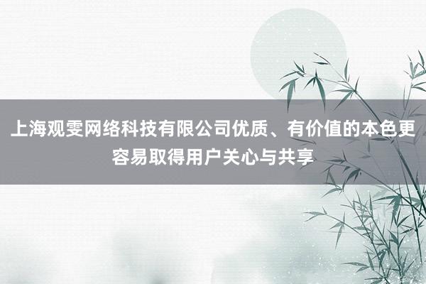 上海观雯网络科技有限公司优质、有价值的本色更容易取得用户关心与共享